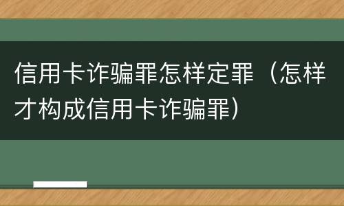 信用卡诈骗罪怎样定罪（怎样才构成信用卡诈骗罪）