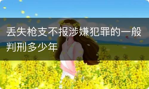 丢失枪支不报涉嫌犯罪的一般判刑多少年