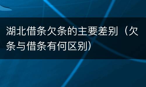 湖北借条欠条的主要差别（欠条与借条有何区别）