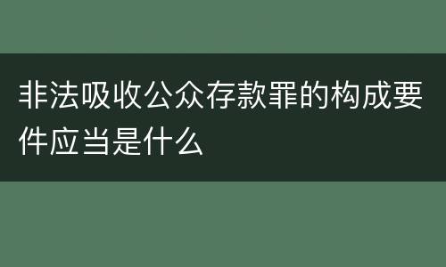 非法吸收公众存款罪的构成要件应当是什么
