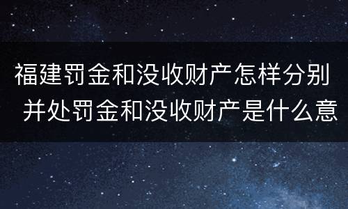 福建罚金和没收财产怎样分别 并处罚金和没收财产是什么意思