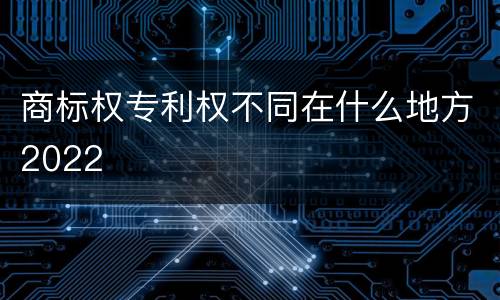商标权专利权不同在什么地方2022