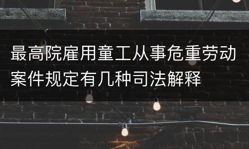最高院雇用童工从事危重劳动案件规定有几种司法解释