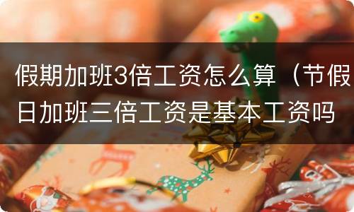 假期加班3倍工资怎么算（节假日加班三倍工资是基本工资吗）