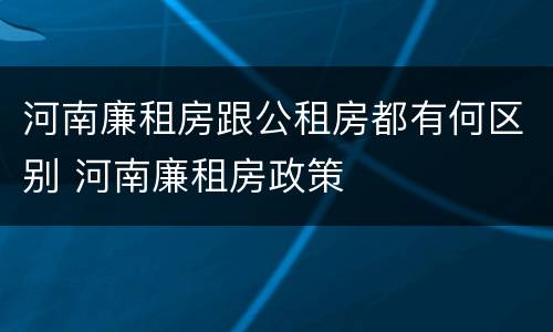 河南廉租房跟公租房都有何区别 河南廉租房政策