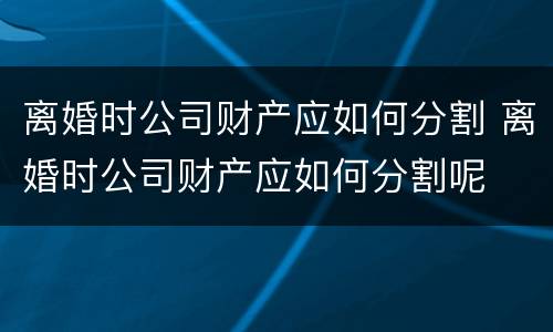 离婚时公司财产应如何分割 离婚时公司财产应如何分割呢