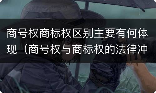 商号权商标权区别主要有何体现（商号权与商标权的法律冲突与解决）