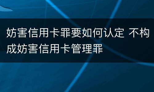 妨害信用卡罪要如何认定 不构成妨害信用卡管理罪