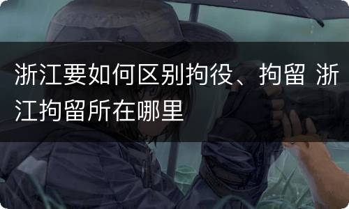 浙江要如何区别拘役、拘留 浙江拘留所在哪里