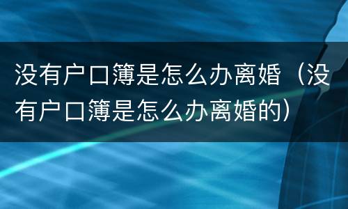 没有户口簿是怎么办离婚（没有户口簿是怎么办离婚的）