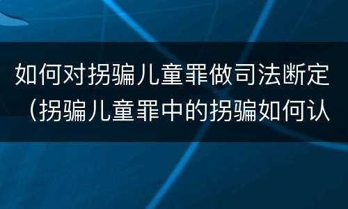 如何对拐骗儿童罪做司法断定（拐骗儿童罪中的拐骗如何认定）