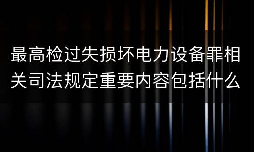 最高检过失损坏电力设备罪相关司法规定重要内容包括什么