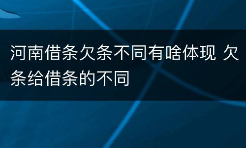河南借条欠条不同有啥体现 欠条给借条的不同