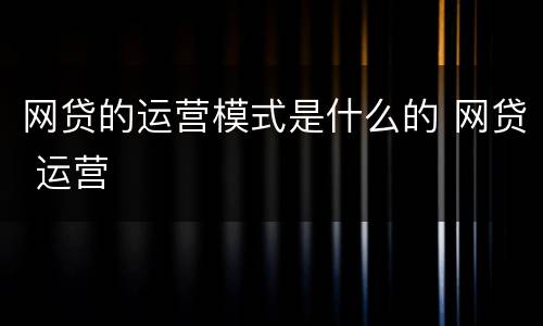 网贷的运营模式是什么的 网贷 运营