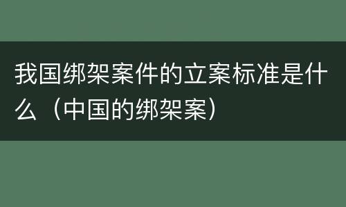 我国绑架案件的立案标准是什么（中国的绑架案）