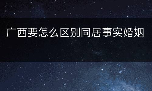 广西要怎么区别同居事实婚姻