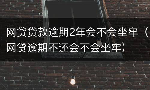 网贷贷款逾期2年会不会坐牢（网贷逾期不还会不会坐牢）