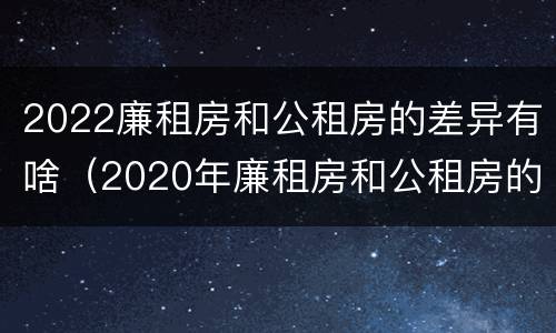 2022廉租房和公租房的差异有啥（2020年廉租房和公租房的区别）