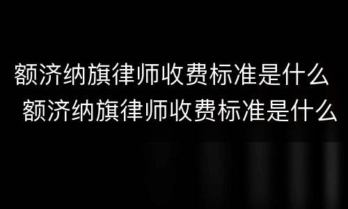 额济纳旗律师收费标准是什么 额济纳旗律师收费标准是什么样的