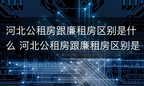 河北公租房跟廉租房区别是什么 河北公租房跟廉租房区别是什么呢