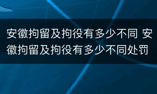 安徽拘留及拘役有多少不同 安徽拘留及拘役有多少不同处罚