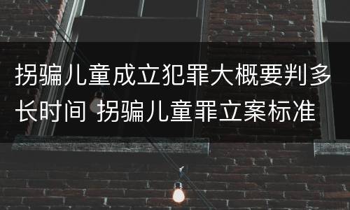 拐骗儿童成立犯罪大概要判多长时间 拐骗儿童罪立案标准