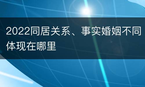 2022同居关系、事实婚姻不同体现在哪里