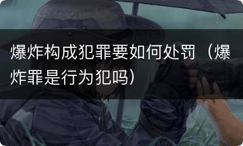 爆炸构成犯罪要如何处罚（爆炸罪是行为犯吗）