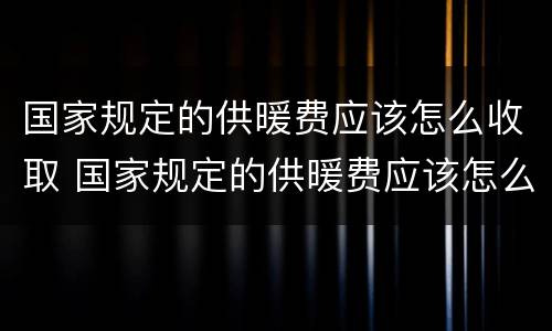 国家规定的供暖费应该怎么收取 国家规定的供暖费应该怎么收取费用