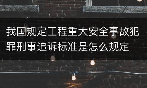 我国规定工程重大安全事故犯罪刑事追诉标准是怎么规定