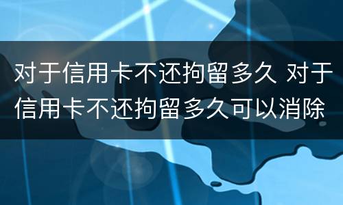 对于信用卡不还拘留多久 对于信用卡不还拘留多久可以消除