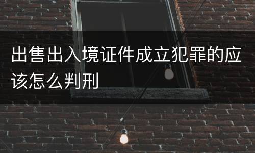 出售出入境证件成立犯罪的应该怎么判刑