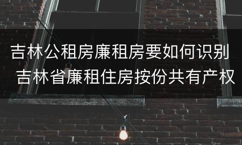 吉林公租房廉租房要如何识别 吉林省廉租住房按份共有产权实施管理办法