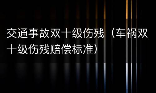 交通事故双十级伤残（车祸双十级伤残赔偿标准）