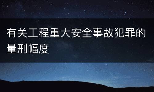 有关工程重大安全事故犯罪的量刑幅度