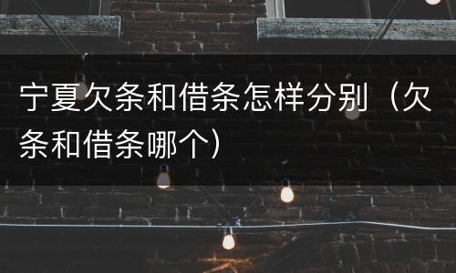 宁夏欠条和借条怎样分别（欠条和借条哪个）