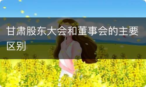 甘肃股东大会和董事会的主要区别
