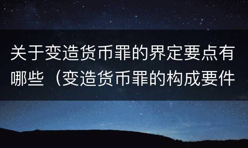 关于变造货币罪的界定要点有哪些（变造货币罪的构成要件）