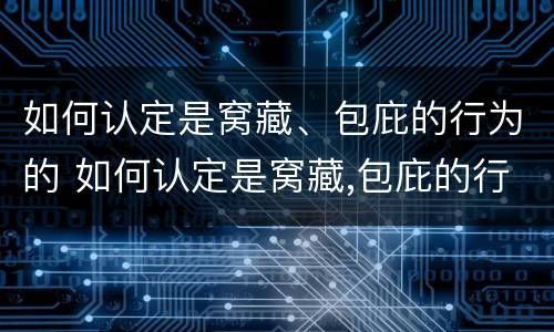 如何认定是窝藏、包庇的行为的 如何认定是窝藏,包庇的行为的证据