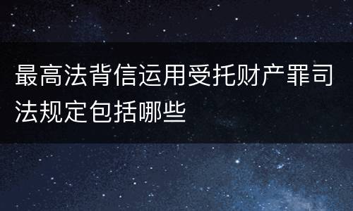 最高法背信运用受托财产罪司法规定包括哪些