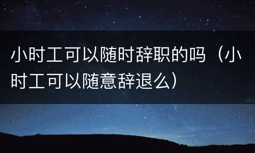 小时工可以随时辞职的吗（小时工可以随意辞退么）