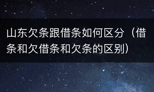 山东欠条跟借条如何区分（借条和欠借条和欠条的区别）