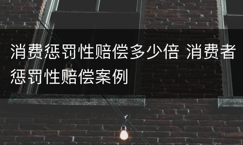 消费惩罚性赔偿多少倍 消费者惩罚性赔偿案例