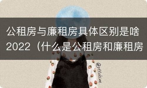 公租房与廉租房具体区别是啥2022（什么是公租房和廉租房）