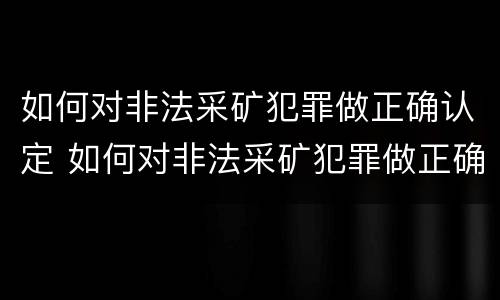 如何对非法采矿犯罪做正确认定 如何对非法采矿犯罪做正确认定