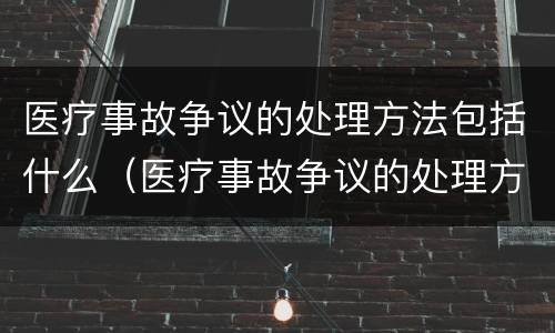 医疗事故争议的处理方法包括什么（医疗事故争议的处理方法包括什么方面）