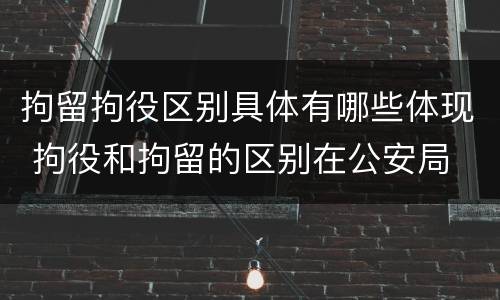 拘留拘役区别具体有哪些体现 拘役和拘留的区别在公安局