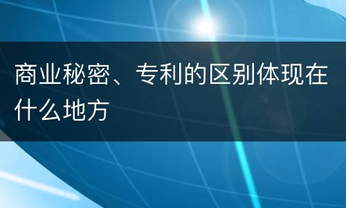 商业秘密、专利的区别体现在什么地方