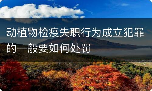 动植物检疫失职行为成立犯罪的一般要如何处罚