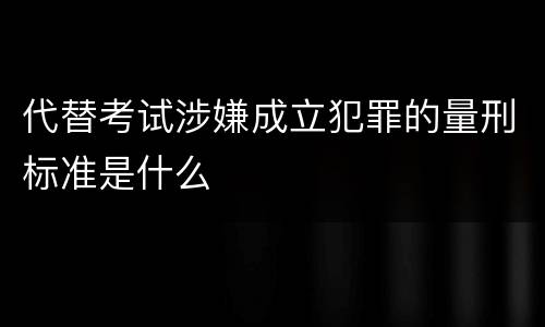 代替考试涉嫌成立犯罪的量刑标准是什么